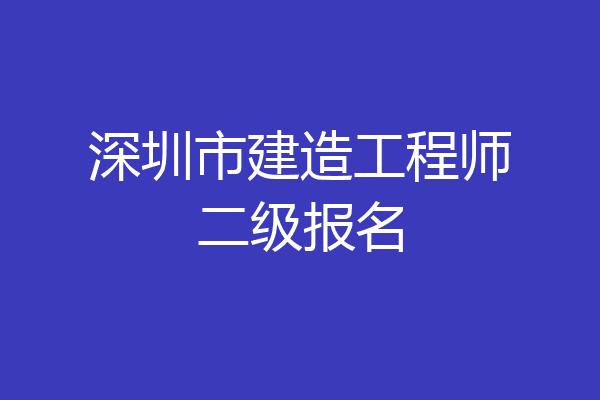 深圳市建造工程师二级报名
