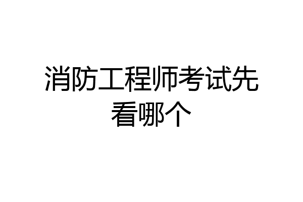 消防工程师考试先看哪个