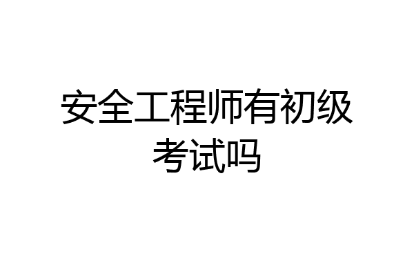 安全工程师有初级考试吗