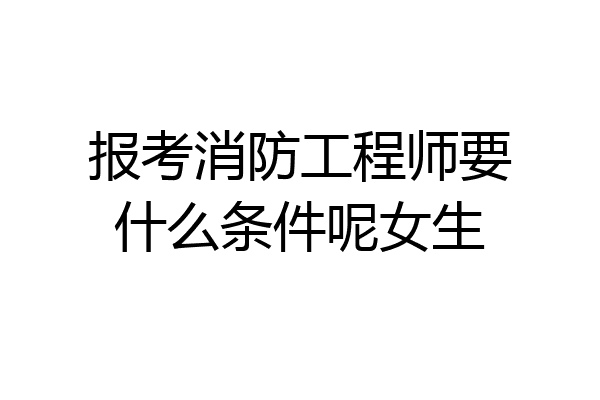 报考消防工程师要什么条件呢女生