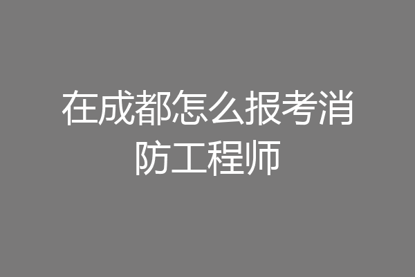 在成都怎么报考消防工程师