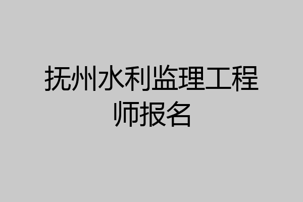 抚州水利监理工程师报名