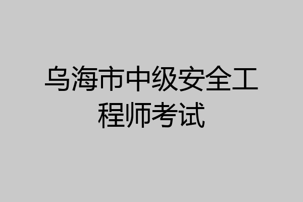 乌海市中级安全工程师考试