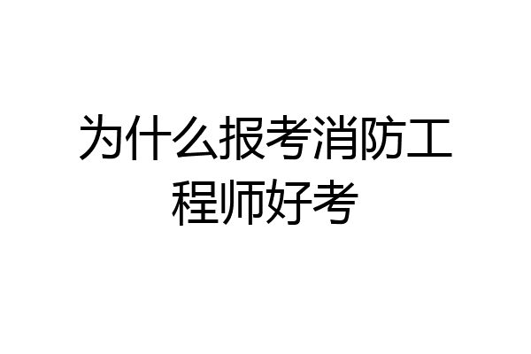 为什么报考消防工程师好考