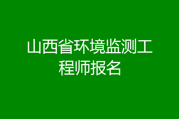 山西省环境监测工程师报名