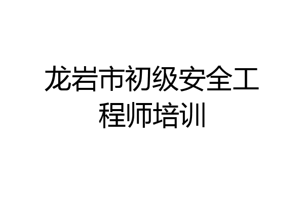 龙岩市初级安全工程师培训