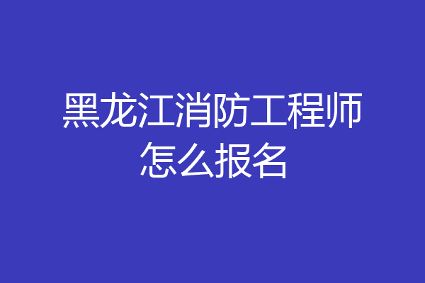 黑龙江消防工程师怎么报名