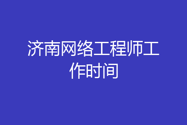 济南网络工程师工作时间