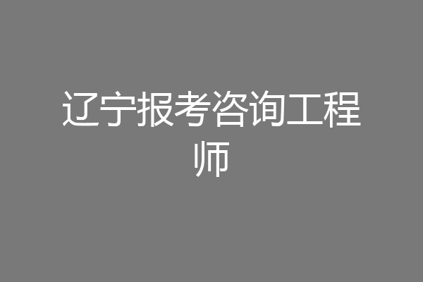 辽宁报考咨询工程师