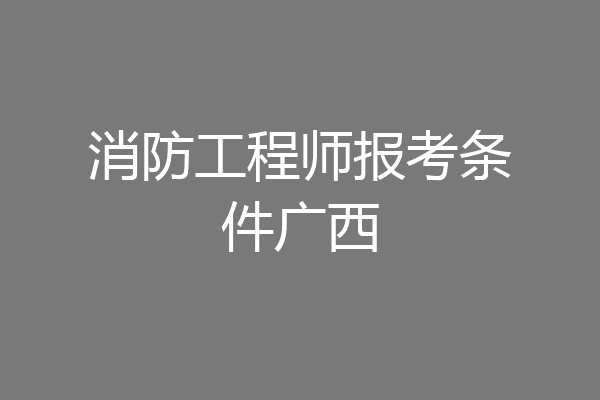 消防工程师报考条件广西