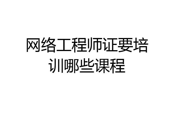 网络工程师证要培训哪些课程