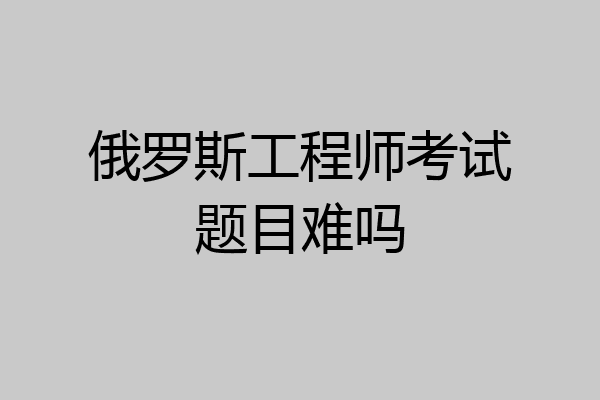 俄罗斯工程师考试题目难吗