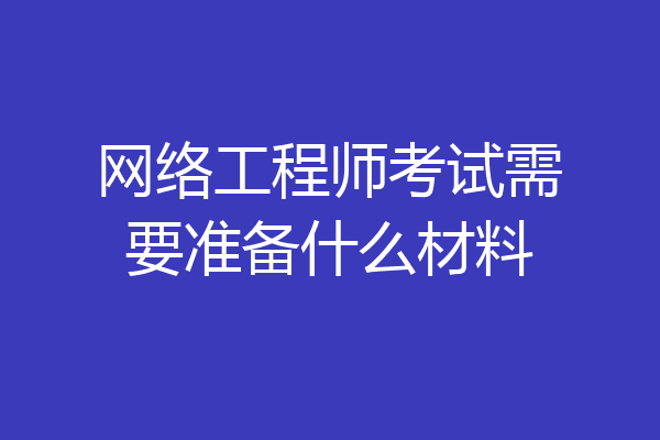 网络工程师考试需要准备什么材料