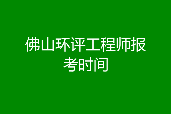 佛山环评工程师报考时间
