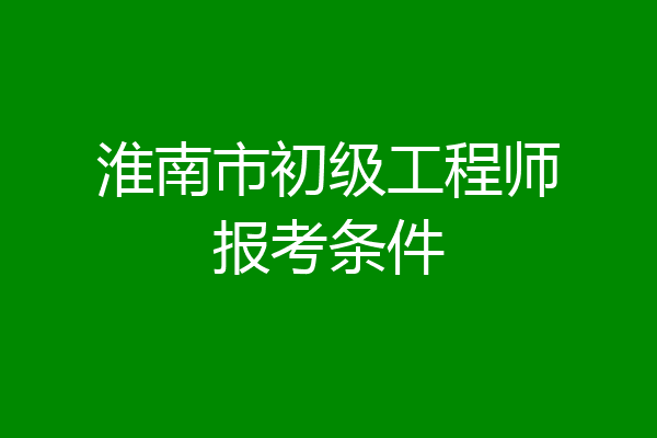 淮南市初级工程师报考条件