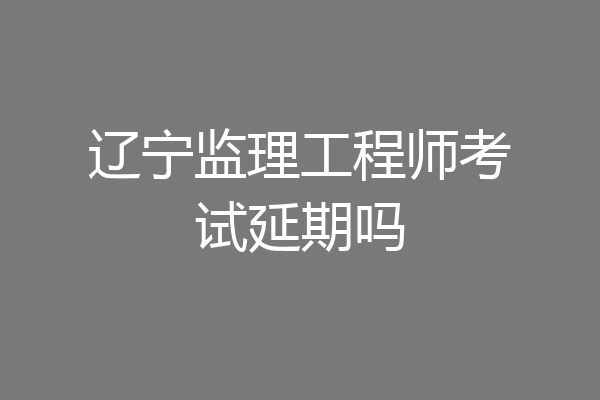 辽宁监理工程师考试延期吗