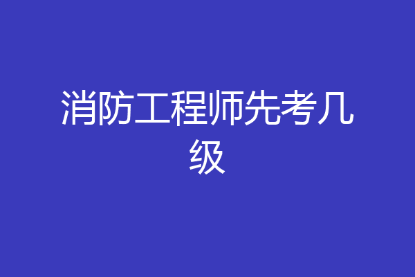 消防工程师先考几级