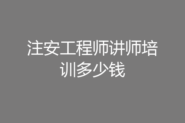 注安工程师讲师培训多少钱