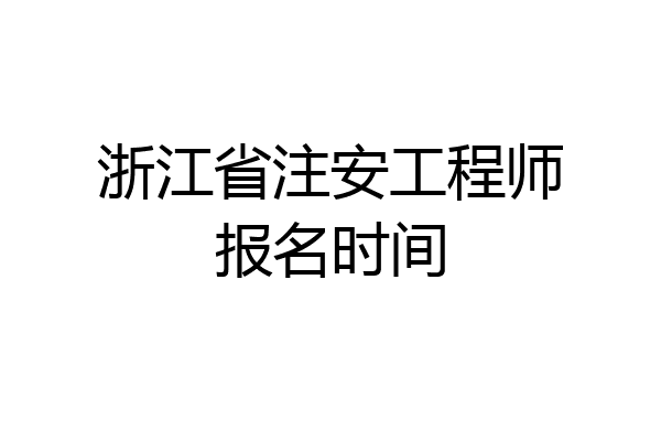 浙江省注安工程师报名时间