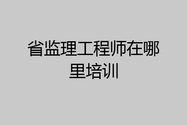 省监理工程师在哪里培训