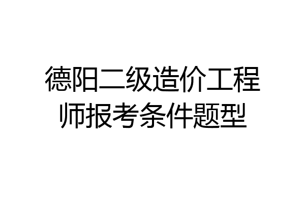 德阳二级造价工程师报考条件题型