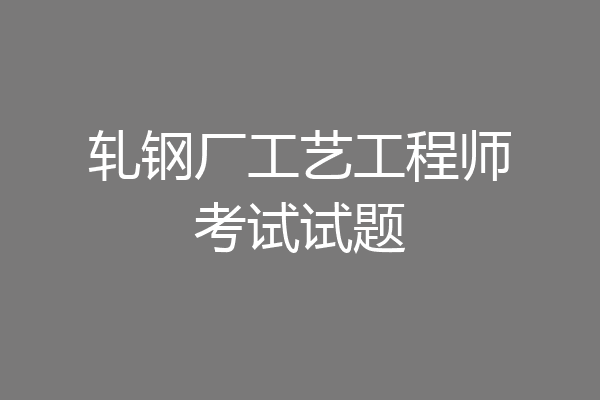 轧钢厂工艺工程师考试试题
