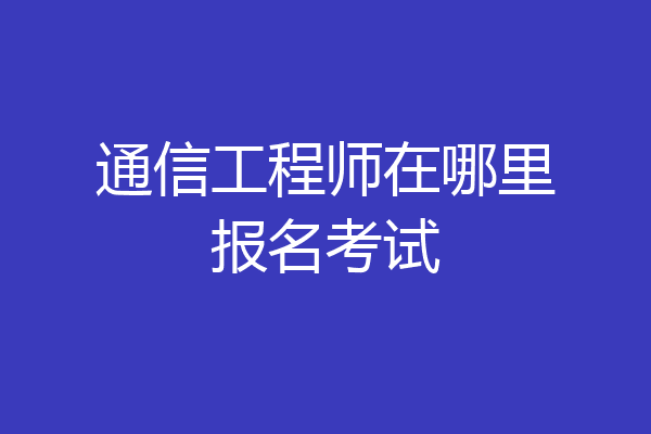 通信工程师在哪里报名考试