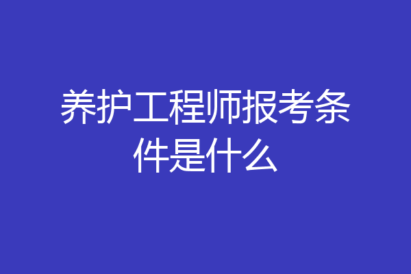 养护工程师报考条件是什么