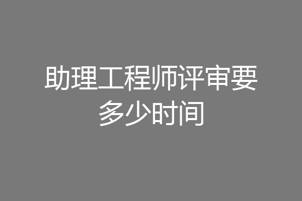助理工程师评审要多少时间