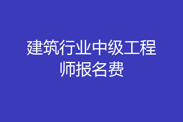 建筑行业中级工程师报名费