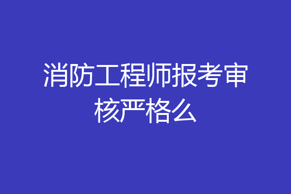 消防工程师报考审核严格么