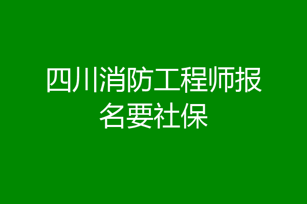 四川消防工程师报名要社保