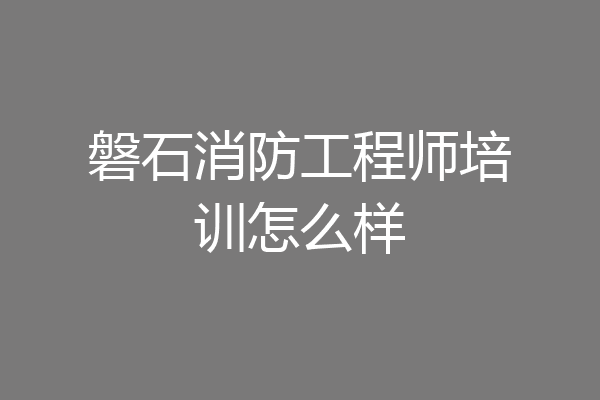 磐石消防工程师培训怎么样