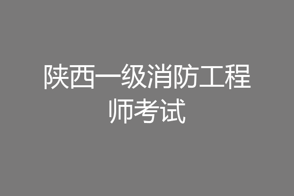 陕西一级消防工程师考试
