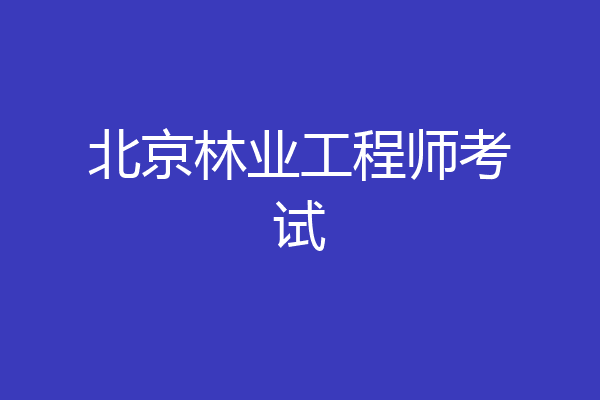北京林业工程师考试