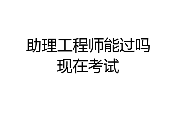 助理工程师能过吗现在考试