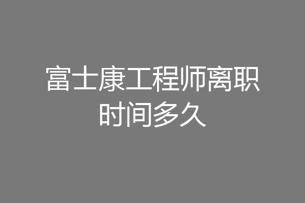 富士康工程师离职时间多久