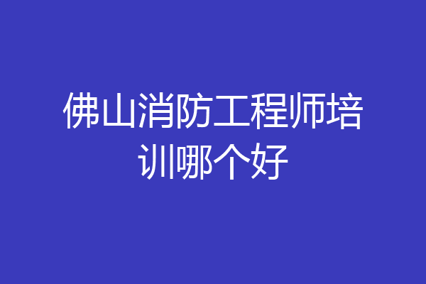 佛山消防工程师培训哪个好
