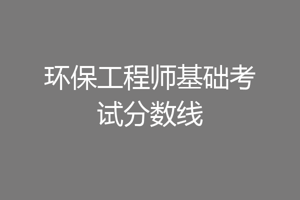 环保工程师基础考试分数线