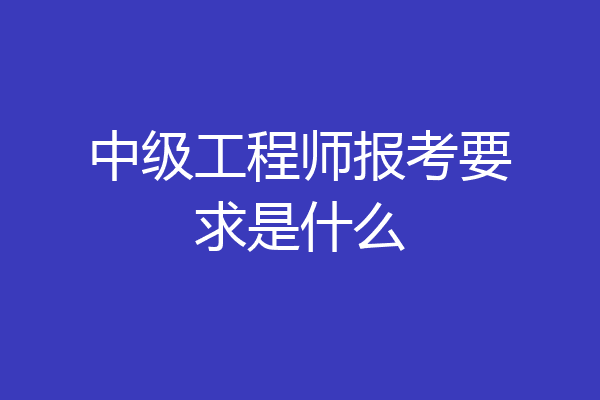 中级工程师报考要求是什么