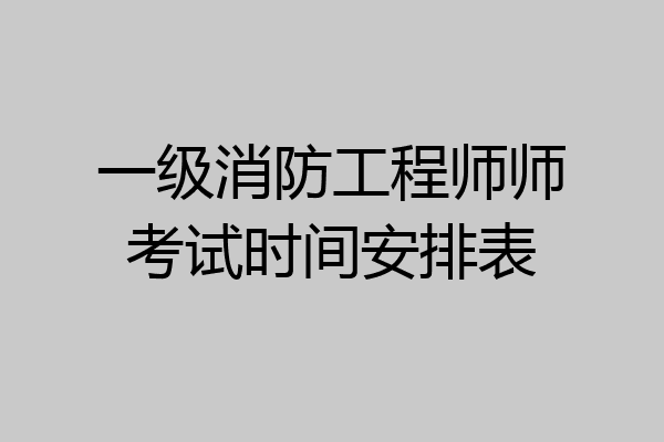 一级消防工程师师考试时间安排表