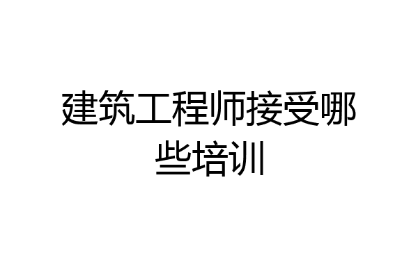 建筑工程师接受哪些培训