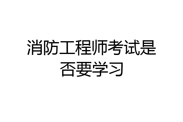 消防工程师考试是否要学习