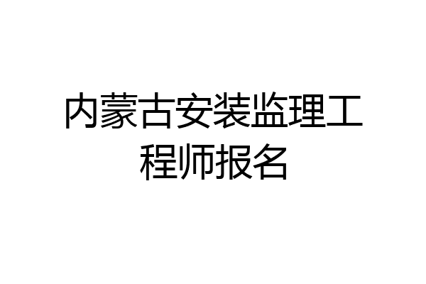 内蒙古安装监理工程师报名