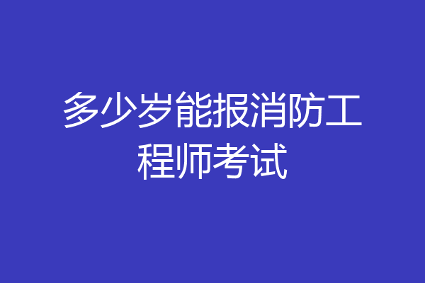 多少岁能报消防工程师考试