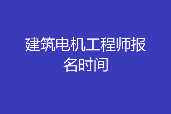 建筑电机工程师报名时间