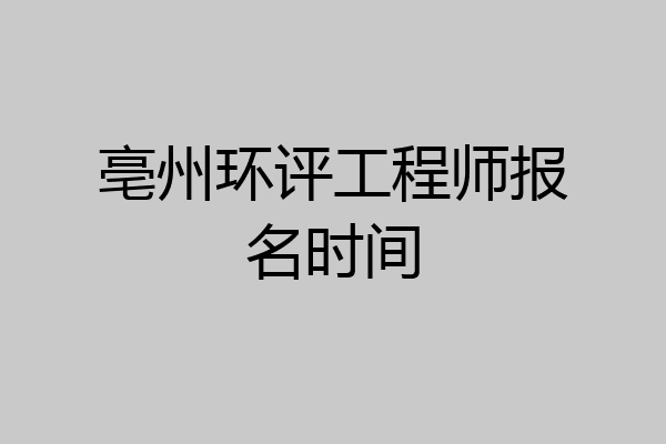 亳州环评工程师报名时间