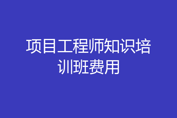 项目工程师知识培训班费用
