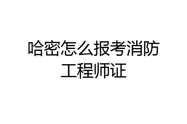 哈密怎么报考消防工程师证