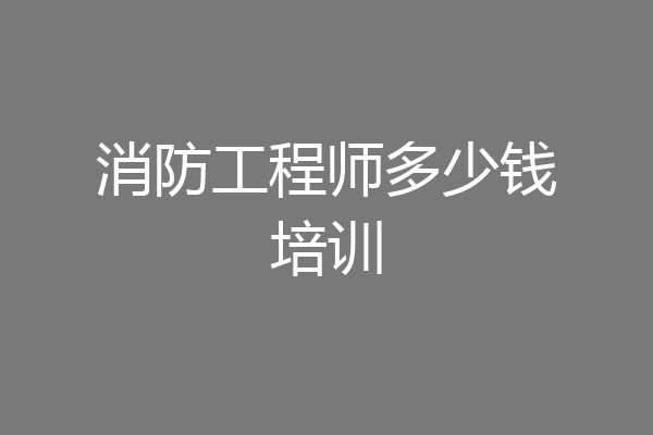 消防工程师多少钱培训